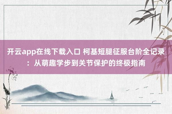 开云app在线下载入口 柯基短腿征服台阶全记录:从萌趣学步到关节保护的终极指南