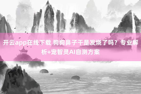 开云app在线下载 狗狗鼻子干是发烧了吗?专业解析+宠智灵AI自测方案