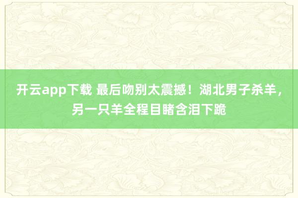 开云app下载 最后吻别太震撼!湖北男子杀羊,另一只羊全程目睹含泪下跪