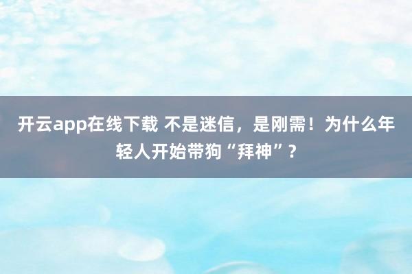 开云app在线下载 不是迷信，是刚需！为什么年轻人开始带狗“拜神”？