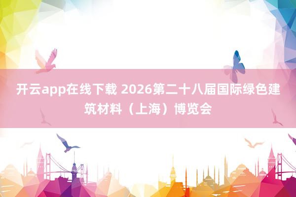 开云app在线下载 2026第二十八届国际绿色建筑材料（上海）博览会