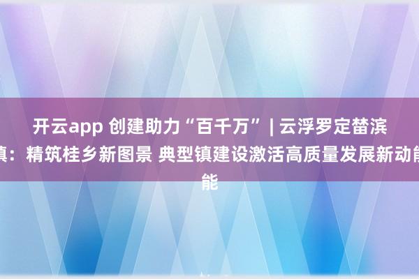 开云app 创建助力“百千万” | 云浮罗定榃滨镇：精筑桂乡新图景 典型镇建设激活高质量发展新动能