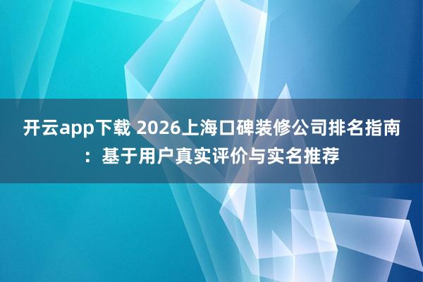 开云app下载 2026上海口碑装修公司排名指南：基于用户真实评价与实名推荐