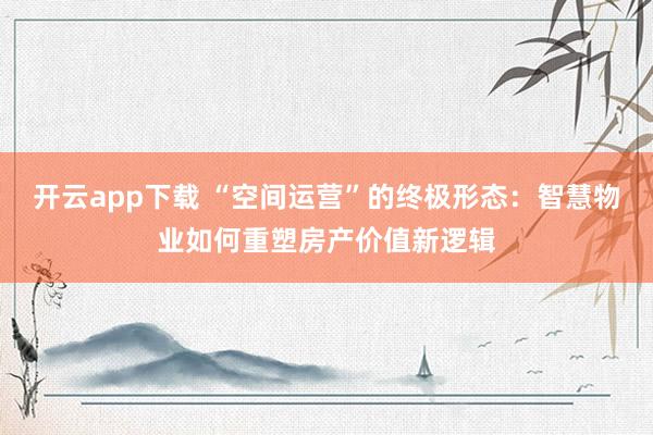 开云app下载 “空间运营”的终极形态:智慧物业如何重塑房产价值新逻辑