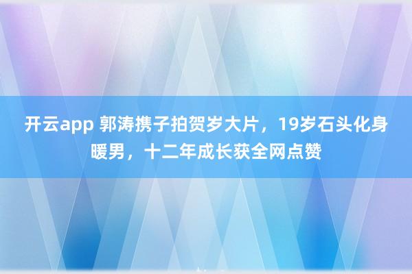 开云app 郭涛携子拍贺岁大片,19岁石头化身暖男,十二年成长获全网点赞