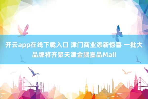 开云app在线下载入口 津门商业添新惊喜 一批大品牌将齐聚天津金隅嘉品Mall