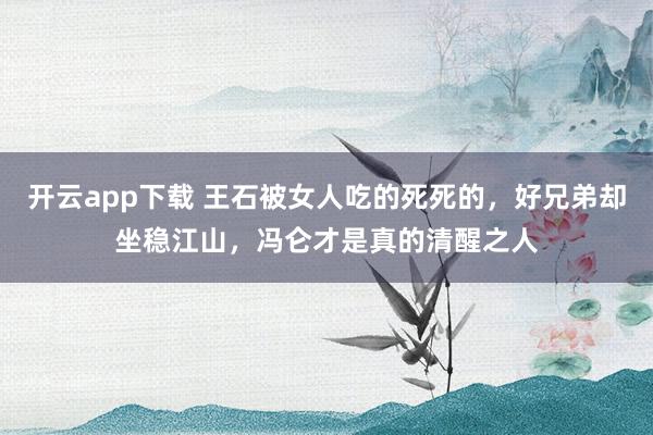 开云app下载 王石被女人吃的死死的,好兄弟却坐稳江山,冯仑才是真的清醒之人