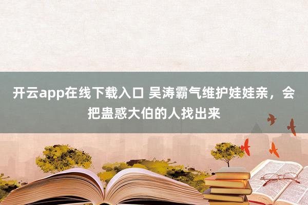 开云app在线下载入口 吴涛霸气维护娃娃亲,会把蛊惑大伯的人找出来