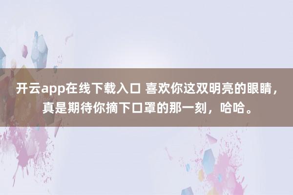 开云app在线下载入口 喜欢你这双明亮的眼睛,真是期待你摘下口罩的那一刻,哈哈。