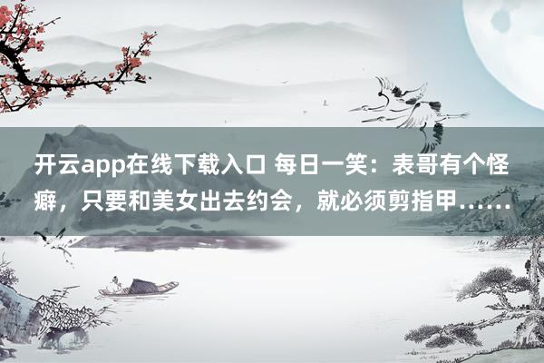 开云app在线下载入口 每日一笑：表哥有个怪癖，只要和美女出去约会，就必须剪指甲……