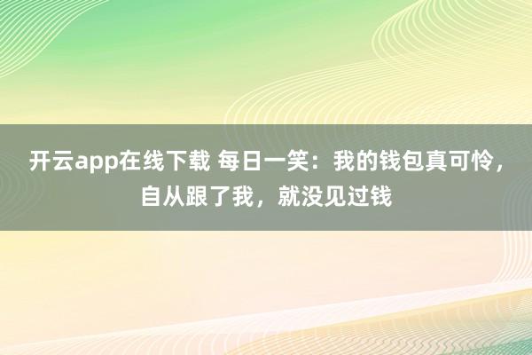开云app在线下载 每日一笑:我的钱包真可怜,自从跟了我,就没见过钱