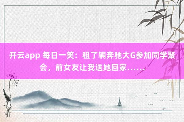 开云app 每日一笑：租了辆奔驰大G参加同学聚会，前女友让我送她回家……