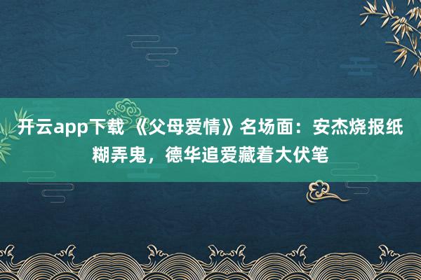 开云app下载 《父母爱情》名场面:安杰烧报纸糊弄鬼,德华追爱藏着大伏笔
