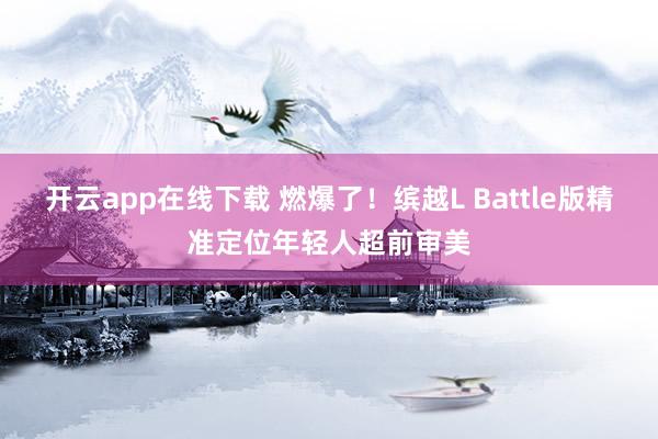 开云app在线下载 燃爆了！缤越L Battle版精准定位年轻人超前审美