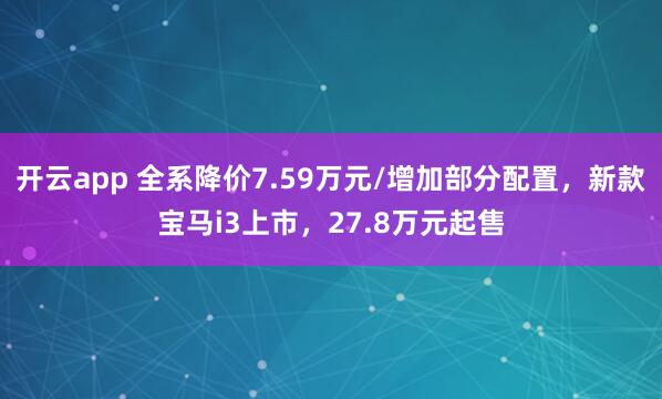 开云app 全系降价7.59万元/增加部分配置,新款宝马i3上市,27.8万元起售