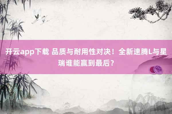 开云app下载 品质与耐用性对决！全新速腾L与星瑞谁能赢到最后？