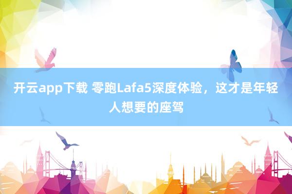 开云app下载 零跑Lafa5深度体验,这才是年轻人想要的座驾