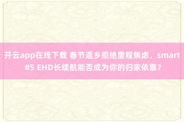 开云app在线下载 春节返乡拒绝里程焦虑，smart #5 EHD长续航能否成为你的归家依靠？