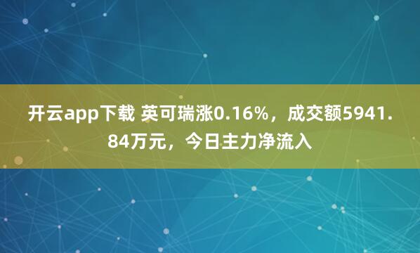 开云app下载 英可瑞涨0.16%，成交额5941.84万元，今日主力净流入