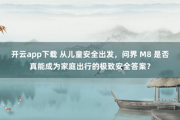 开云app下载 从儿童安全出发,问界 M8 是否真能成为家庭出行的极致安全答案?