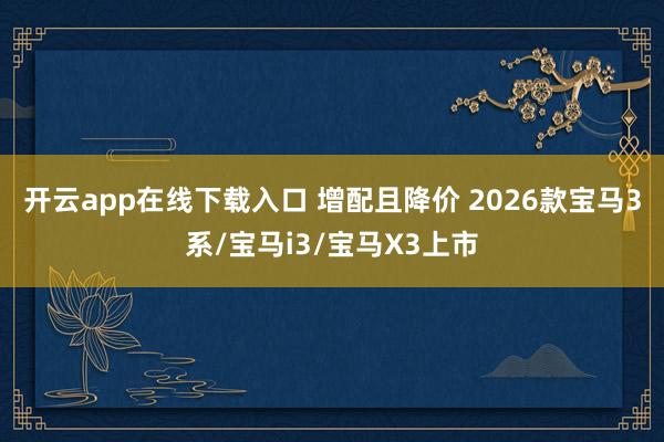 开云app在线下载入口 增配且降价 2026款宝马3系/宝马i3/宝马X3上市