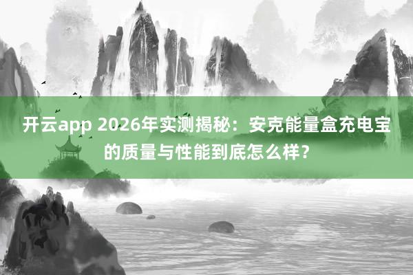 开云app 2026年实测揭秘：安克能量盒充电宝的质量与性能到底怎么样？