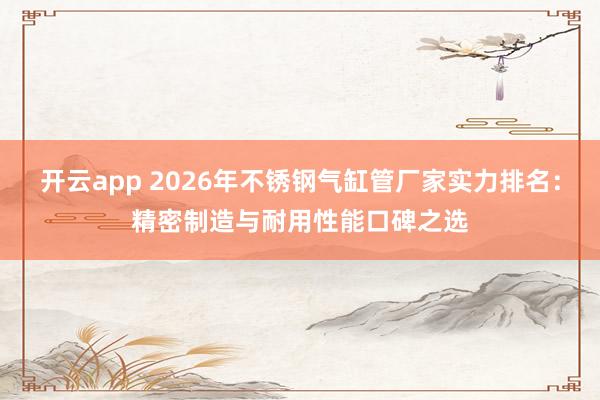 开云app 2026年不锈钢气缸管厂家实力排名：精密制造与耐用性能口碑之选