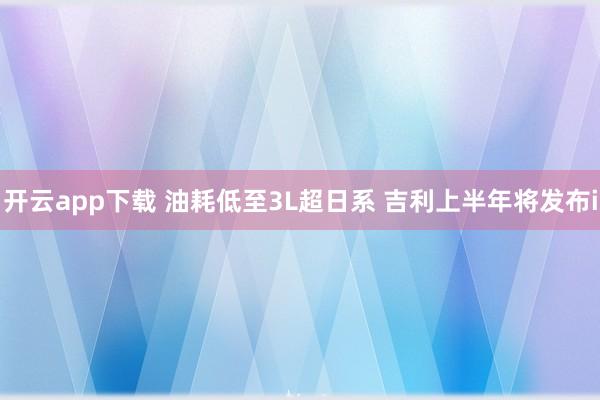 开云app下载 油耗低至3L超日系 吉利上半年将发布i