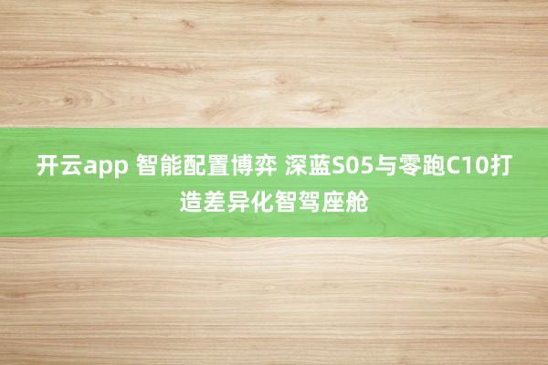 开云app 智能配置博弈 深蓝S05与零跑C10打造差异化智驾座舱