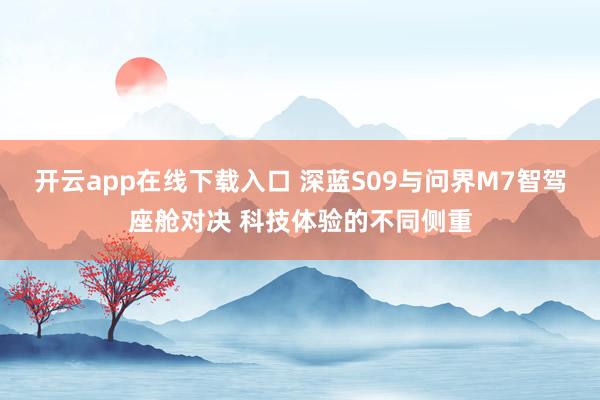 开云app在线下载入口 深蓝S09与问界M7智驾座舱对决 科技体验的不同侧重