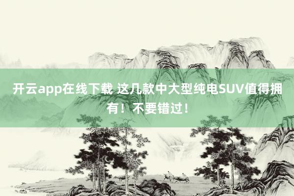 开云app在线下载 这几款中大型纯电SUV值得拥有！不要错过！
