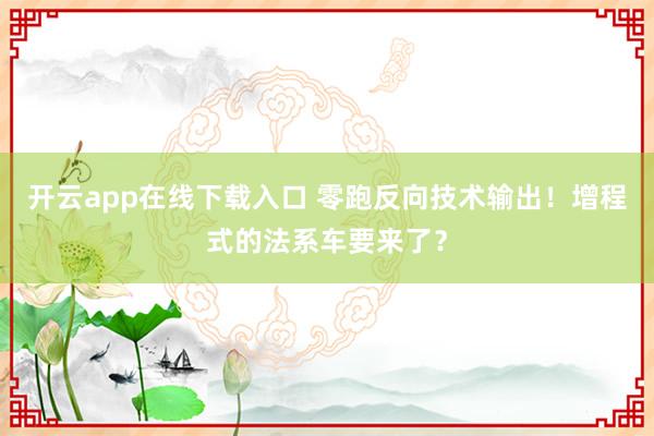 开云app在线下载入口 零跑反向技术输出！增程式的法系车要来了？