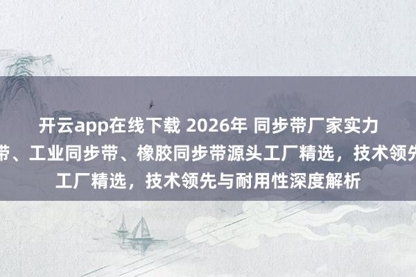 开云app在线下载 2026年 同步带厂家实力推荐：高精度传动带、工业同步带、橡胶同步带源头工厂精选，技术领先与耐用性深度解析