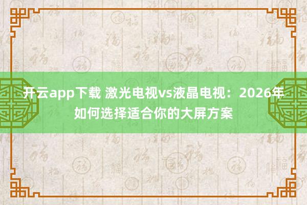 开云app下载 激光电视vs液晶电视：2026年如何选择适合你的大屏方案