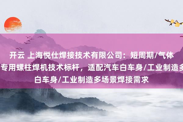 开云 上海悦仕焊接技术有限公司：短周期/气体保护/汽车制造专用螺柱焊机技术标杆，适配汽车白车身/工业制造多场景焊接需求