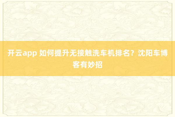 开云app 如何提升无接触洗车机排名？沈阳车博客有妙招