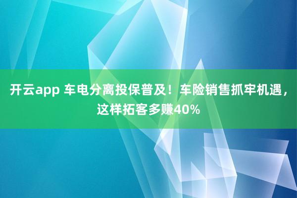 开云app 车电分离投保普及！车险销售抓牢机遇，这样拓客多赚40%