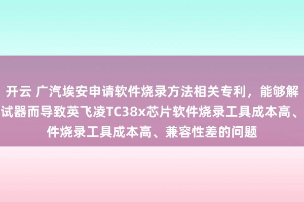 开云 广汽埃安申请软件烧录方法相关专利，能够解决因依赖专用调试器而导致英飞凌TC38x芯片软件烧录工具成本高、兼容性差的问题