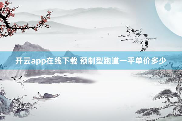 开云app在线下载 预制型跑道一平单价多少