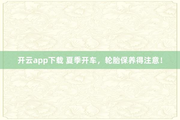 开云app下载 夏季开车，轮胎保养得注意！