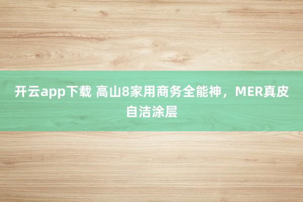 开云app下载 高山8家用商务全能神，MER真皮自洁涂层