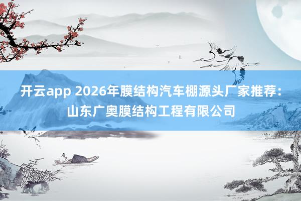 开云app 2026年膜结构汽车棚源头厂家推荐：山东广奥膜结构工程有限公司