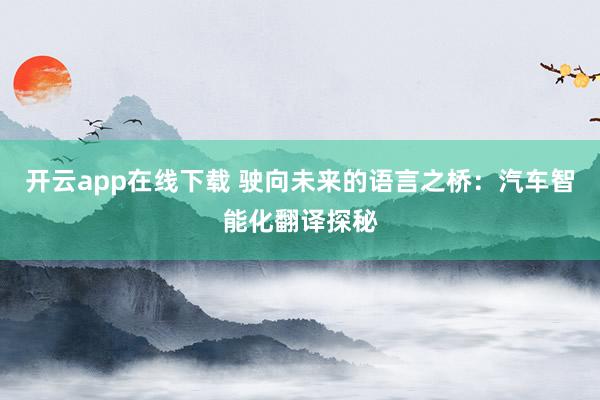 开云app在线下载 驶向未来的语言之桥:汽车智能化翻译探秘
