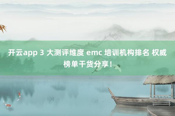 开云app 3 大测评维度 emc 培训机构排名 权威榜单干货分享！