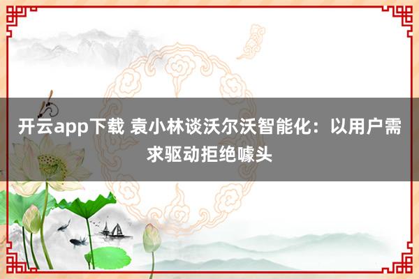 开云app下载 袁小林谈沃尔沃智能化：以用户需求驱动拒绝噱头