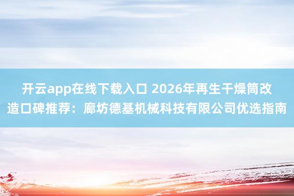 开云app在线下载入口 2026年再生干燥筒改造口碑推荐：廊坊德基机械科技有限公司优选指南