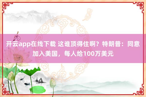 开云app在线下载 这谁顶得住啊?特朗普:同意加入美国,每人给100万美元