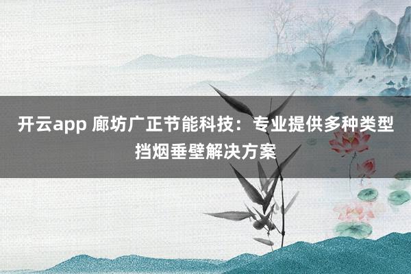 开云app 廊坊广正节能科技：专业提供多种类型挡烟垂壁解决方案