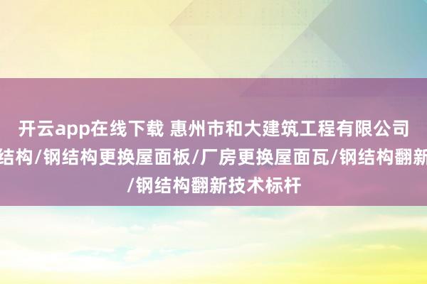 开云app在线下载 惠州市和大建筑工程有限公司：室内钢结构/钢结构更换屋面板/厂房更换屋面瓦/钢结构翻新技术标杆