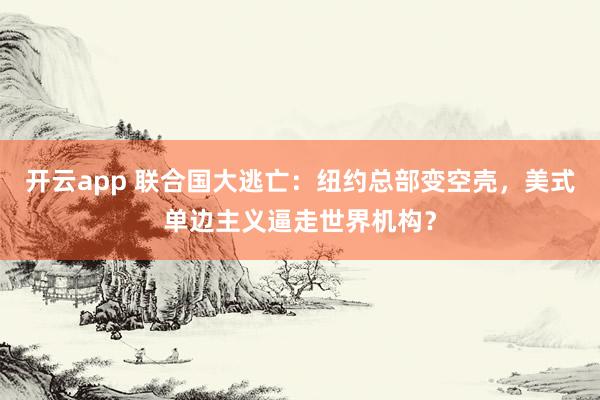 开云app 联合国大逃亡：纽约总部变空壳，美式单边主义逼走世界机构？